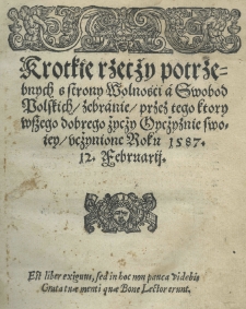 Krótkie rzecży potrzebnych s strony wolnośći a swobod polskich / zebranie / przez tego ktory wszego dobrego życży oycżyznie swoiey / ucżynione roku 1587 12. Februarij