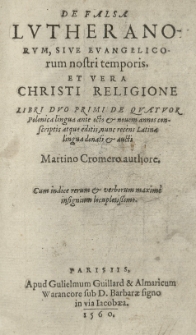 De falsa Lutheranorum sive Evangelicorum nostri temporis et vera Christi religione libri duo [...] Polonica lingua conscriptis [...] nunc [...] Latina lingua donati et aucti Martino Cromero authore