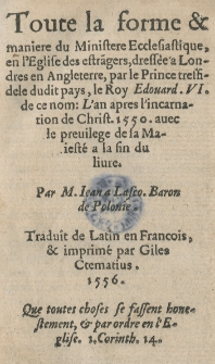 Toute la forme et maniere du Ministere Ecclesiastique en l'Eglise des etrangers, dress&eacute;e a Londre en Angleterre par [...] le Roy Edouard VI [...] Par M. Jean a Lasco [...] Traduit de Latin en Francois [...]