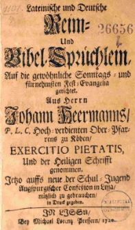 Lateinische und Deutsche Reim- und Bibel Spr&uuml;chlein, Auf die gew&ouml;hnliche Sonntags- und f&uuml;rnehmster Fest-Evangelie gerichtet. Aus Herrn Johann Heermanns P.L.C. Hoch-verdienten Ober-Pfarrens zu R&ouml;ben exercitio pietatis, Und der Heiligen Schrifft genommen. Jetzo auffs neue der Schul-Jugend Augspurgischer Confession in Lissa n&uuml;tzlich zu gebrauchen in Druck gegeben