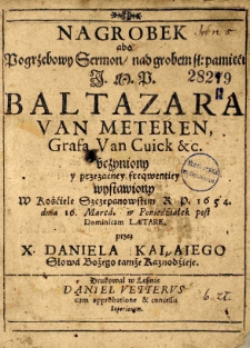 Nagrobek abo Pogrzebowy Sermon nad grobem sł. pamięci J. M. P. Baltazara van Meteren Grafa Van Cuick [et]c. uczynion y przezacney frequentiey wystawiony w Kościele Szczepanowskim R. P. 1654. dnia 16. Marca. W Poniedziałek post Dominicam Laetare. Przez X. Daniela Kałaiego słowa Bożego tamże Kaznodzieie