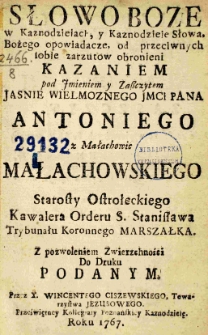 Słowo Boże w Kaznodzieiach, y Kaznodzieie słowa Bożego opowiadacze. Od przeciwnych sobie zarzutow obronieni kazaniem Imieniem y Zaszczytem Jaśnie Wielmożnego Jmci Pana Antoniego z Małachowic Małachowskiego Starosty Ostrołęckiego, Kawalera Orderu S. Stanisława Trybunału Koronnego Marszałka. Z pozwoleniem Zwierzchności Do Druku podanym. Przez X. Wincentego Ciszewskiego Towarzystwa Jezusowego. Przeświętney Kollegiaty Poznańskiey kaznodzieię