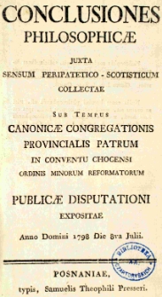 Conclusiones philosophicae juxta sensum peripatetico-scotisticum collectae, Sub Tempus canonicae congregationis provincialis patrum in conventu Chocensi Ordinis Minorum Reformatorum publicae disputationi expositae. Anno Domini 1798. die 8va Julii