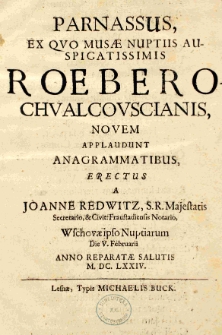 Parnassus, ex quo musae nuptiis auspicatissimis Roebero Chvalcovscianis, novem applaudunt anagrammatibus, erectus a Joanne Redwitz, S.R.Majestatis Secretario, [et] Civit: Fraustadiensis Notario, Wschovae ipso Nuptiarum Die V. Februarii Anno Reparatae Salutis M. DC. LXXIV