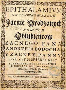 Epithalamium na sławne wesele Zacnie Urodzonych nowych Oblubieńc&oacute;w zacnego Pana Andrzeja Bodocha y zacney Panny Lucyey Siekiereckiey sławney pamięci Pana Lurensa Siekiereckiego aptekarza sławnego miasta Poznania pozostałey C&oacute;rki