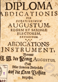 Diploma abdicatronis per serenissimum Augustum regem et Saxoniae electorem extraditum. Abolications-Instrument, wormit [...] der K&ouml;nig Augustus Sich Aller ferneren Anspr&uuml;che auf die Cron Pohlen verzeihet