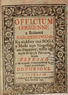 Officium codzienne z R&oacute;żnemi nabożeństwami Ku większey czci Boga y Matki iego Niepokalanie Poczętey, także inszych Swiętych Patron&oacute;w, Kr&oacute;tko zebrane a dla wygody Chrześciańskiey z rożnemi przydatkami odnowione