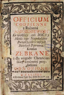 Officium codzienne z R&oacute;żnemi nabozenstwami Ku większey czci Boga y Matki iego Niepokalanie Poczętey, także inszych Swiętych Patron&oacute;w. Krotko zebrane a dla wygody Chrześcianskiey z rożnemi przydatkami odnowione
