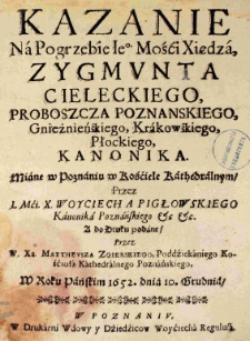 Kazanie na pogrzebie Ie[g]o Mości Xiędza, Zygmunta Cieleckiego, proboszcza poznanskiego, Gnieźnieńskiego, Krakowskiego, Płockiego, kanonika. Miane w Poznaniu w Kościele Kathedralnym przez J. Mci X Woyciecha Pigłowskiego Kanonika Poznańskiego [et]c [et]c A do druku podane przez W. Xa Mattheusza Zgierskiego, Podziekaniego Kościoła Kathedralnego Poznańskiego. W Roku Pańskim 1652. dnia 10. Grudnia