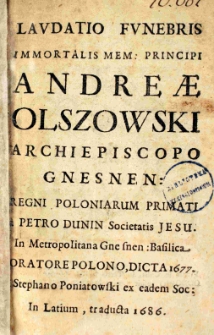 Laudatio funebris immortalis mem: Principi Andreae Olszowski Archiepiscopo Gnesnen: Regni Poloniarum Primati a Petro Dunin Societas Jesu in Metropolitana Gnesnen: Basilica Oratore Polono, dicta 1677. a Stephano Poniatowski ex eadem Soc: in Latium[!], traducta 1686
