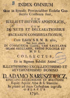 Index omnium quae in Synodis provincialibus ecclesiae Gnesnensis constituta sunt, cum Bullis et Brevibus apostolicis cum decretis et declarationibus sacrarum congregationum cum edictis S. R. M. et aliis, suo loco citatis in commodum cleri, tam saecularis quam regularis Regni Poloniae et M. D. L. collectus et in signum subditi animi Illustrissimo Excellentissimo [...] D. Adamo Naruszewicz episcopo Luceoriensi et Brestensi, equiti aquilae Albae in penno ad suam Cathedram ingressu oblatus 1791