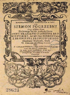 Błogosławieństwo umierających w Panu albo Sermon pogrzebny przy oddaniu Ziemi Slachetnego Iey Mci niekiedy Paniey Anny hrabianki z Labiszyna Broniewskiey, Iego Mości Pana Hieronyma z Broniewa Broniewskiego ukochaney Małżonki, Ciała, w Dębnickim odprawiony Kościele Przez X. Iana Bythnera Slugi Slowa Bożego na ten czas we Zborze Dębnickim XI. Iunij Roku Panskiego M DC XLI