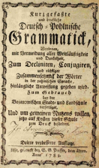 Kurtzgefasste und deutliche Deutsch-Pohlnische Grammatick, Worinnen, mit Vermeidung aller Weitl&auml;ufrigkeit und Dunkelheit, zum Decliniren, Conjugiren, und richtiger Zusammensetzung der W&ouml;rter in der pohlnischen Sprache, hinl&auml;ngliche Anweisung gegeben wird Zum Gebrauch bey der Bojanowischen Stadt- und Landschule verfertiget [...]