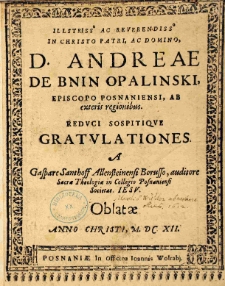 Illustriss[imo] ac Reverendiss[imo] in Christo Patri, ac Domino, D. Andreae de Bnin Opalinski, episcopo Posnaniensi, ab exteris regionibus. Reduci sospitique Gratulationes a Gaspare Santhoff Allensteinensi Borusso, auditore Sacrae Theologiae in Collegio Posnaniensi Societas. Iesu. Oblatae Anno Christi, M. DC. XII