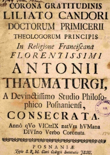 Corona gratitudinis liliato candori doctorum primicerii theologorum principis In Religione Franciscana Florentissimi Antonii Thaumaturgi, A Devinctissimo Studio Philosophico Posnaniensi, consecrata. Anno qVo VICtrIX natVra hVMana DIVIno Verbo Coronata