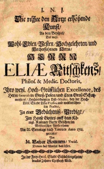 I.N.I. Die rechte den Artzt erh&ouml;hende Kunst, An dem Beispeil, Des [...] Elise Nitschkens, Philos. et Medic. Doctoris, Ihro weyl. Hoch-Gr&auml;fflichen Excellence, des Herrn Generals in Gross-Polen, und Cron-Gross-Schatzmeisters, Hochverdienten Leib-Medici bey der Hoch. L&ouml;bl: Stadt Lissa Physici [...] In einer Ged&auml;chtniss - Predigt [...] Am IX. Sonntage nach Trinitatis Anno 1711. gewiesen, Von M. Caspar Sommern, Vratisl.