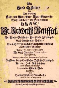 Die Hand Gottes, als Der weyland Hoch- und Wohl-Edle, Wohl-Ehrenveste, Gross-Achtbare, und Hochbenamte Herr Hr. Friedrich Renfftel, Der Hoch-Gräfflichen Herzschafft Schmiegel, Hoch-Ansehnlicher Besitzer [...] Den 14. Febr. dieses 1696sten Jahres Mit Hoch-Adelichen Ceremonien Beerdiget ward, Aus dem Hoch-Gräfflichen Schlosse Schmiegel, Für einer Hoch-Ansehnlichen Volck-reichen Versamlung, In gewöhnlicher Stand-Rede betrachtet Von Samuel Friedrich Lauterbach, pastore h. t. in Röhrsdorff