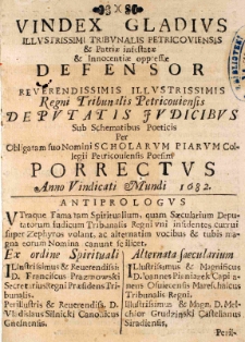 Vindex gladius Illustrissimi Tribunalis Petricoviensis [et] Patriae infestatae [et] Innocentiae oppressae Defensor [...] Regni Tribunalis Petricoviensis Deputatis Judicibus sub Schematibus Poeticis Per Obligatam suo Nomini Scholarum Piarum Collegii Petricoviensis Poesim porrectus Anno [...] 1682