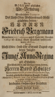Bey der Gott gebe! gl&uuml;cklichen Ehe-Verbindung und Briesterlichen Copulation Des Wohl Edlen Wohlweisen und Wohlgelahrten herren [...] Friedrich Bergemann Vornehmen Juris Consulenten und F. Wohl L&ouml;bl. Gerichts-Collegii der K&ouml;nigl. Stadt Fraustadt wohlverordneten Assessoris Mit der Wohl Edlen hoch-Ehr-Sitt und Tugend ergebenen Jungfer [...] Anna Regina geb. Schultzin, des [...] Herren David Schultzes Wohlverdienten Cantoris, [et] Scholae ad Praesepe Christi Collegae, hertzlich geliebtesten j&uuml;ngeren Jungster Tochter ([...] den 23. Novembr. Anno 1734 [...] vollzogen wurde) [...] Cantata [...] bezeigen [...]
