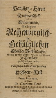Vorzügs-Streit der Kauffmanschafft und der Gelehrsamkeit, Am Tage des Rechenbergisch- und Schultzischen Ehelichen Verbündnisses, Welches im Jahr Christi 1716. den 25. Februarii in Fraustadt glücklich vollzogen wurde vorgestellet von zweyen verbundenen Freunden, die dieses Hochzeit-Fest in der Ferne Begangen und zwar in Charitate Bona