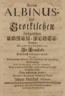 Bey dem Albinus- und Grotkischen hochzeitlichen Ehren-Feste, welches den 4. Novembris des Jahrs 1721 in Fraustadt Gl&uuml;cklich vollzogen ward, bezeugete [...] seine aufrichtige Freude, des Herrn Br&auml;utigams treugesinnter Bruder Johann Gottfried Albinus