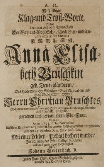 Mittleidige Klag und Trost-Worte, welche über den plötzlichen Todes-Falle der [...] Anna Elisabeth Bruschkin geb. Deutschländerin, des [...] Herrn Christian Bruschkes [...] Ehe-Frau, alss selbste Anno 1723. den 6. November [...] vom Schlage gerühret todt gefunden [...] im Nahmen des sämmtl. Collegii Scholastici [...] führete Johann Lauterbach