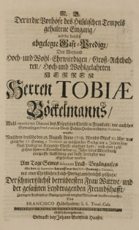 Der in die Vorh&ouml;fe des himmlischen Tempels gehaltene Eingang [...] des [...] Herren Tobiae B&ouml;ckelmanns [...] Diaconi [...] in Fraustadt [...] wurde nachdem derselbe d.28 Augusti Anno 1718 [...] aus dieser Zeitlichkeit ward gefordet worden [...] entworffen von Francisco H&ouml;delhofern