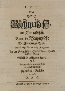 Als das Buchw&auml;ldisch- und Cunradisch Verwittibte Teupitzische der Eheligungs-Fest den 6. Aprilis des 1693sten Jahres In der K&ouml;niglichen Stadt Frau-Stadt in Gross-Pohlen Gl&uuml;cklich vollzogen ward: Wolte durch nachgesetzte wenige Zeilen sein geneigtes Gem&uuml;the gegen beyde Verlobte entdecken G. S. C.