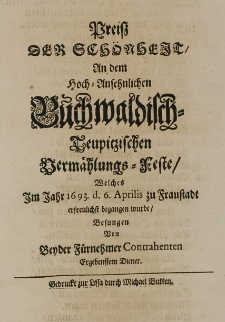 Preiss der Sch&ouml;nheit an dem Hoch-Ansehnlichen Buchwaldisch-Teupitzischen Verm&auml;hlungs=Feste, welches Im Jahr 1693 d. 6. Aprilis zu Fraustadt erfreulichst begangen wurde. Besungen von beyder F&uuml;rnehmer Contrahenten Ergebenstem Diener