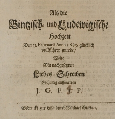 Als die Bintzisch- und Ludewigische Hochzeit Den 23. Februarii Anno 1683. glücklich vollführet wurde, wolte mit nachgesetzten Liebes-Schreiben schuldig auffwarten I.G.F.T.P.