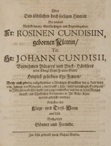 Über den tödlichen doch seeligen Hintritt der [...] Rosinen Cundisiin, gebornen Klettin [...] Johann Cundisii Vornehmen Bürgers und Buch-Händlers in der Königl: Stadt Frauen-Stadt [...] Ehe-Frauen, welche [...] den 23 Julii dieses 1688 Jahres [...] sanft und seelig entschlaffen [...] schickten ihre Klage-und Trost-Worte aus Lissa nachgesetzte Gönner und Freunde