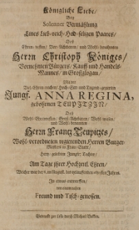 K&ouml;ngliche Liebe bey solenner Verm&auml;hlung eines Lieb-reich-hold-seligen Paares, des [...] Christoph K&ouml;niges [...] Handels-Mannes [...] mit der [...] Anna Regina gebohrnen Teupitzin [...] am Tage ihrer hochzeitl. Ehren, welcher ward der 6. im August [...] 1680 Jahres [...] entworffen von einem [...] Freunde [...]