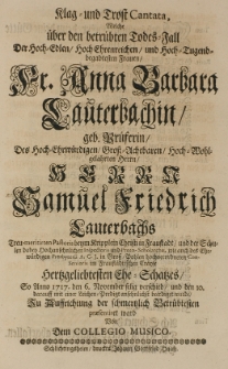 Klag und Trost Cantata, welche &uuml;ber den betr&uuml;bten Totes-Fall der [...] Anna Barbara Lauterbachin, geb. Prueferin, des [...] Samuel Friedrich Lauterbachs [...] Pastoris [...] in Fraustadt [...] Ehe-Schatzes, so anno 1717 den 6 November selig verschid [...] Praesentiret ward von dem Collegio Musico