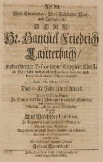 Als der [...] Samuel Friedrich Lauterbach [...] Pastor [...] in Fraustadt [...] Anno 1712 den 30 Octobr, das 50 Jahr seines Alters [...] bey gutem Wolstande hingeleleget gab [...] zu Bezeugung eines ergebensten Gem&uuml;ths [...] seine [...] Freude [...] zu erkennen, mit diesen [...] Zeilen, ein tieffverpflichtester Diener Johann Lauterbach