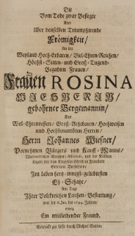 Die vom Tode zwar Besigte aber &uuml;ber denselben Triumphirende Fr&ouml;migkeit an der [...] Frauen Rosina Wiesnerin gebohrner Bergemannin des [...] Herrn Iohannes Wiesner [...] B&uuml;rgers und Kauff-Manns [...] in Fraustadt [...] im Leben [...] geliebtesten Eh-Schatze am Tage Ihrer [...] Leichen-Bestatlung war der 6 Jan. des 1694. Jahres erwog ein mitleidender Freund