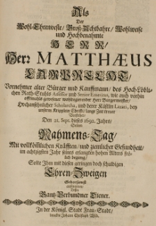 Als der Wohl-Ehrenveste, Gross-Achtbahre [...] Matthaues Lamprecht [...] alter B&uuml;rger und Kauffmann [...] den 21 Sept. dieses 1692. Jahrs, seinen Nahmens-Tag [...] im achtzigsten Jahr seines erlangten hohen Alters fr&ouml;lich begieng solte Ihm mit diesen [...] Ehren-Zweigen gehorsamst aufwarten, dessen Ganz-Verbundner Diener