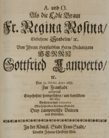 A. und O. als die Edle Braut Fr. Regina Rosina, gebohrne Stabelin [...] von [...] Brautigam [...] Gottfried Lamperto [...] den 19 Octobr. Anno 1688 zur Fraustadt geb&uuml;hrlichst eingehohlet, heimgef&uuml;hret und bewillkommet war, beehrten diese Solennit&auml;t mit folgenden Kinder-Gedicht drey Lampertische Vettern und Gebr&uuml;der