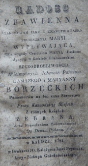 Radość zbawienna tak żywym jako i zmarłym z Paska Pocieszenia Maryi wypływająca, dla wygody czciciel&oacute;w Maryi, łaskami słynącej w kościele odolanowskim. Szczodrobliwością Wielmożnych Ichmość Państwa Damazego i Maryanny Borzęckich possessor&oacute;w na ten czas starostwa przez kaznodzieję miejsca z r&oacute;żnych książek zebrana