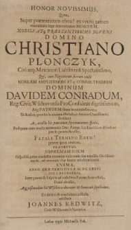Honor novissimus, quem, Super praematuram eheu! ex veteri tamen ex veteri tamen mortalitis lege determinatam mortem, [...] Christiano Plonczyk [...] Mercatori Lublinensi Spectatissimo, qui [...] Davidem Conradum [...] patruum suum [...] ut inviseret [...] praeter spem omnium [...] anno [...] M. DC. LXXXVI die 1. Decembris [...] beate obiisset, atq[ue] postmodum hic Wschovae [...] honorate sepeliretur [ ...]