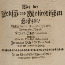 Bey der Polisch-und Molitorischen Hochzeit, welche den 21 Novembr. [...] in dem 1690. Jahre in Frauen-Stadt celebriret wurde, wolte seine Schuldigkeit dabey ablegen [...]