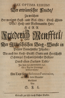 Pax optima rerum! Der erwünschte Friede, zu welchem der weyland [...] Herr Friedrich Renfftel der Ilkuschischen Berg-Wercke in Pohlen vornehmster Inhaber, wie auch der Hoch-Graeffl. Stadt und Herrschaft Schmiegel [...] Besitzer durch einen seeligen Todt, im Jahr [...] 1696 den 5 Tag des Hornungs befördert wurde, am Tage seinee solennen Funeration als den 14, dieses Monats, gerühmet von S. F. L.