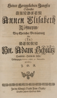 Seiner hertzgelibten Jungfer Schwester [...] Annen Elisabeth Rösnerin, bey ehelicher Verbündniss mit [...] Adam Schultz, Handels-Herrn in Lissa, vollzogen Anno 1686. 27 Novembr. gratuliret J.G.