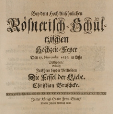 Bey dem hoch-ansehnlichen Roesnerisch-Schultzischen Hochzeit-Feyer den 27 Novembr. 1686. in Lissa vollzogen, entwarff zu Ehren beyder Verliebten die Fessel der Liebe. Christian Bruschcke