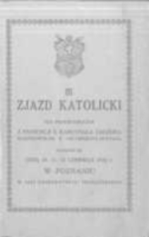 III. Zjazd Katolicki pod protektoratem J. Eminencji X. Kardynała Dalbora Najprzewieleb. X. Arcybiskupa-Prymasa odbędzie się dnia 10, 11, 12 czerwca 1922 r. w Poznaniu w Auli Uniwersytetu Poznańskiego