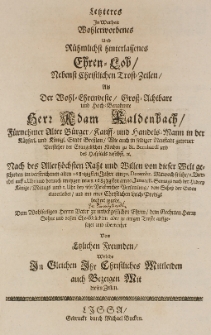 Letzteres in Warheit Wohlerworbenes und Rühmlicht hinterlassenes Ehren-Lob, nebenst Christlichen Trost-Zeilen, als der [...] Adam Kaldenbach [...] Handels-Mann in [...] Bresslau [...] von dieser Welt geschieden im [...] 1682 Jahre am 30 December [...] auffgesetzet [...]