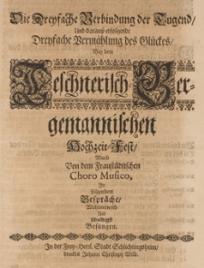 Die dreyfache Verbidung der Tugend, und darauss erfolgende dreyfache verm&auml;hlung des Gl&uuml;ckes, bey dem Teschnerich-Bergemannischen Hochzeit-Fest, ward von dem Fraust&auml;dtischen Choro-Musico, in folgendem Gespr&auml;che [...] besungen