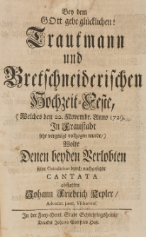 Bey dem Gott gebe glücklichen Trautmann und Bretschneiderischen Hochzeit-Feste (welches den 22 Novembr. Anno 1729 in Fraustadt sehr vergnügt vollzogen wurde), wolte denen beyden Verlobten seine Gratulation durch nachgesetzte Cantata abstatten Johann Friedrich Kepler [...]