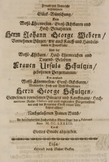 Freund- und vetterliche wohlmeinende Glück-Wünschung, dem [...] Johann George Webern [...] Bürger wie auch Kauff- und Handels-Mann in Fraustadt, und der [...] Ursula Schultzin, gebohrnen Bergemannin, des [...] George Schultzen [...] Frau Wittib, an dero beyderseits hochzeitlichen Ehren-Tage, den 9 Februarii Anno M. DC. LXXXIII. durch Gottes Gnade abgegeben