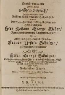 Keusch-Verliebter zweyer Hertzen Hochzeit-Gespr&auml;ch, zu sonderbaren hohen Ehren auff das hochst-erfreuliche Hochzeit-Fest, welches der [...] Johann George Weber [...] B&uuml;rger und Kauffmann allhier, mit der [...] Ursula Schultzin, geb. Bergemannin, des [...] George Schultzes [...] nachgelassenen Wittiben, den 9 Februarii Anno 1683 allhier in Frau-Stadt celebriret [...] von J.R.S.R.M.S.E.C.W.N.