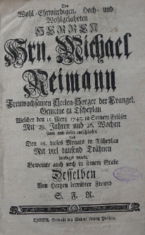 Den Wohl-Ehrw&uuml;rdigen, hoch- und Wohlgelahrten Herren Hrn. Michael Reimann, treuwachsamen Seelen-Sorger der Evangel. Gemeine zu Tscheplau Welcher den 15. Mertz 1745 in Seinem Erl&ouml;ser Mit 29. Jahren und 26. Wochen [...] desselben [...]